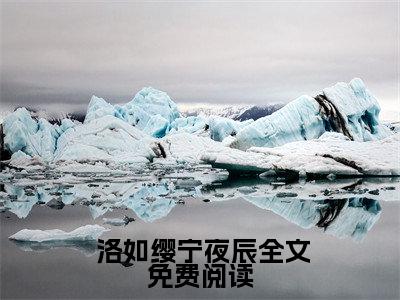 隐世魔尊，女帝带娃上门求负责( 洛如缨宁夜辰）小说全文免费 洛如缨宁夜辰无弹窗大结局_（ 洛如缨宁夜辰）隐世魔尊，女帝带娃上门求负责全文免费江洛洛顾瑾川读最新章节列表笔趣阁（ 洛如缨宁夜辰）