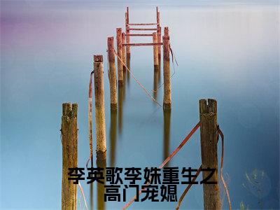 《 李英歌李姝》重生之高门宠媳(热推新书)-抖音热推重生之高门宠媳无弹窗阅读