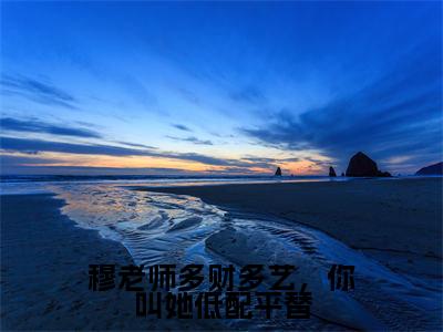 穆星纪琛全文免费阅读无弹窗大结局_穆老师多财多艺，你叫她低配平替章节列表_笔趣阁