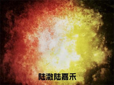 陆澈陆嘉禾全文免费阅读_陆嘉禾陆澈（陆澈陆嘉禾）小说在线阅读最新章节列表笔趣阁