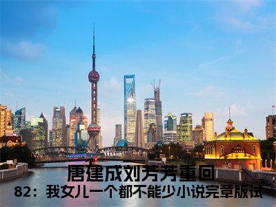重回82：我女儿一个都不能少小说完章版试读（ 唐建成刘芳芳）全文免费阅读无弹窗_（重回82：我女儿一个都不能少小说完章版试读小说免费阅读）最新章节列表笔趣阁