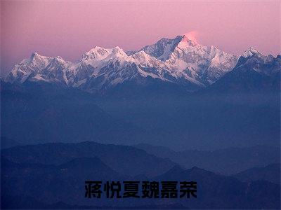 蒋悦夏魏嘉荣小说全文免费阅读-（魏嘉荣蒋悦夏）抖音新书热荐蒋悦夏魏嘉荣全文免费阅读