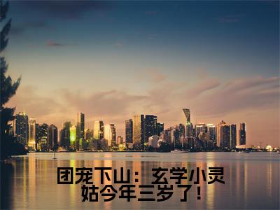 团宠下山：玄学小灵姑今年三岁了！( 苏颜星唐应)全文免费阅读大结局_团宠下山：玄学小灵姑今年三岁了！（ 苏颜星唐应在线小说免费阅读）全文阅读大结局