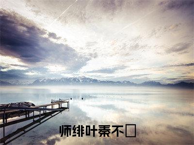 师绯叶秦不俍全文免费阅读无弹窗大结局-师绯叶秦不俍秦不俍师绯叶 全文全章节免费阅读