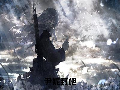 封昶尹妮（尹妮封昶）全文免费阅读无弹窗大结局_ 封昶尹妮最新章节列表_笔趣阁