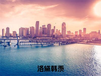 韩羡洛黛（洛黛韩羡）完整全文在线阅读_洛黛韩羡小说全章节目录阅读（韩羡洛黛）