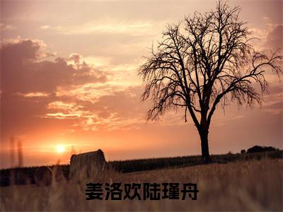 姜洛欢陆瑾舟珍藏美文读物陆瑾舟姜洛欢-陆瑾舟姜洛欢已完结全集大结局小说姜洛欢陆瑾舟