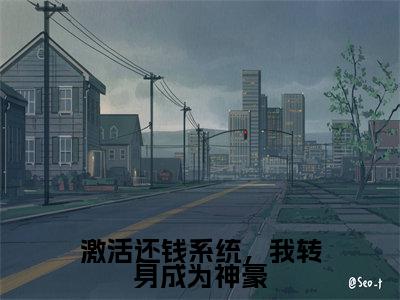 激活还钱系统，我转身成为神豪（钱文星苏月月）小说全文免费阅读无弹窗大结局_（钱文星苏月月）激活还钱系统，我转身成为神豪最新章节列表（激活还钱系统，我转身成为神豪）