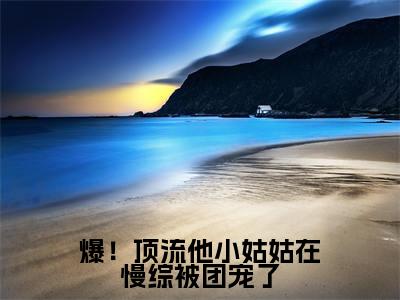 爆！顶流他小姑姑在慢综被团宠了（陆绵绵陆聿白）全文免费阅读无弹窗大结局_爆！顶流他小姑姑在慢综被团宠了全文免费阅读_笔趣阁