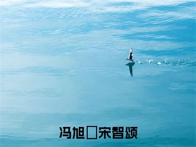 宋智颂冯旭洺（冯旭洺宋智颂）最后结局如何-2023最火热点小说冯旭洺宋智颂最新更新