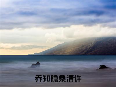 桑清许乔知隐小说大结局全文免费阅读-抖音小说乔知隐桑清许
