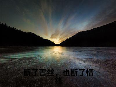 断了青丝，也断了情丝全文免费阅读_（林莞尔江希域免费阅读无弹窗）断了青丝，也断了情丝知乎高赞小说阅读