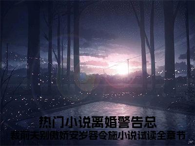 安檀容宴西（离婚警告总裁前夫别傲娇安岁容令施小说试读全章节）小说免费在线阅读_ 安檀容宴西全本免费小说阅读大结局（离婚警告总裁前夫别傲娇安岁容令施小说试读全章节）