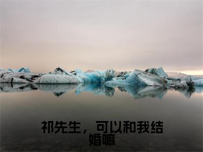 祁先生，可以和我结婚嘛(温知闲祁砚京)全文免费阅读大结局_(温知闲祁砚京免费阅读)祁先生，可以和我结婚嘛全文在线完本阅读
