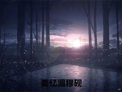 穆砚姜忆湄小说（姜忆湄穆砚）全文免费阅读无弹窗大结局_姜忆湄穆砚小说最新章节列表_笔趣阁