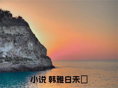 人性禁区：开局流落荒岛，被前女友倒追！高赞小说（ 韩雅白未晞）完结阅读_人性禁区：开局流落荒岛，被前女友倒追！全文完整版免费阅读最新章节列表