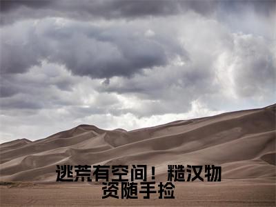 （逃荒有空间！糙汉物资随手捡）全文免费阅读无弹窗大结局_（周念顾云瑾阅读无弹窗）逃荒有空间！糙汉物资随手捡最新章节列表_笔趣阁