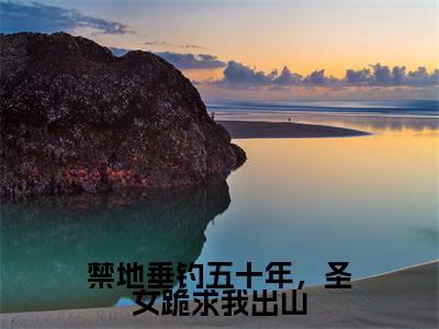 禁地垂钓五十年，圣女跪求我出山（秋无际）全文免费阅读无弹窗_秋无际最新小说精彩推荐