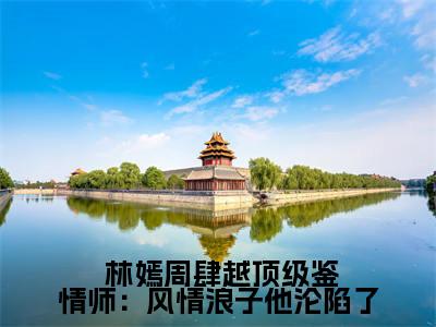 《顶级鉴情师：风情浪子他沦陷了》 林嫣周肆越（大结局小说全集完整版） 林嫣周肆越小说_顶级鉴情师：风情浪子他沦陷了全文阅读笔趣阁