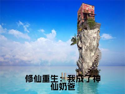 修仙重生：我成了神仙奶爸(赵星河)全文在线阅读无弹窗_修仙重生：我成了神仙奶爸小说全文大结局
