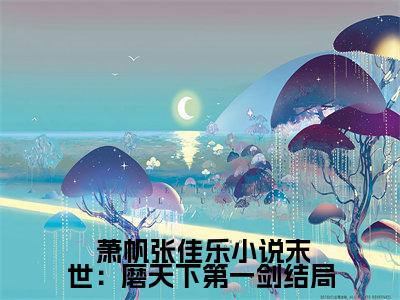 末世：磨天下第一剑小说（ 萧帆张佳乐）全文免费阅读无弹窗大结局_（末世：磨天下第一剑） 萧帆张佳乐最新章节列表（ 萧帆张佳乐）