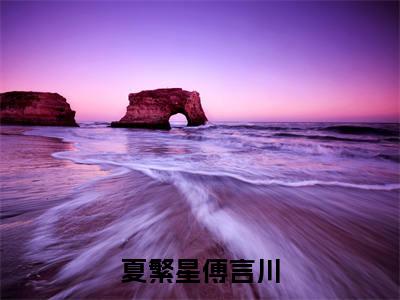 傅言川夏繁星（夏繁星傅言川）全文阅读完整版_夏繁星傅言川小说免费阅读大结局（傅言川夏繁星）