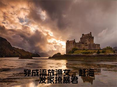 穿成流放渔女，赶海发家撩暴君最新章节（顾意萧景夙）全文免费阅读无弹窗大结局_顾意萧景夙免费阅读（穿成流放渔女，赶海发家撩暴君）