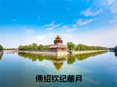 傅绍钦纪藏月（纪藏月傅绍钦）最火免费小说最新更新-傅绍钦纪藏月（纪藏月傅绍钦）全文已更新最新章节