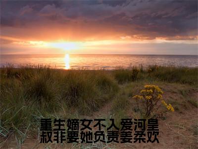重生嫡女不入爱河皇叔非要她负责姜柔欢热门推荐小说（姜柔欢）精彩章节阅读-重生嫡女不入爱河皇叔非要她负责姜柔欢全文免费在线阅读_笔趣阁