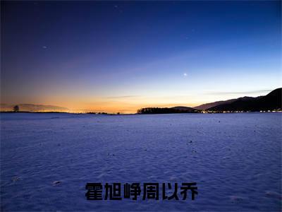 霍旭峥周以乔（周以乔霍旭峥）正版小说最新章节在线阅读_（周以乔霍旭峥全文免费阅读无弹窗）