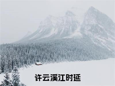 许云溪江时延（江时延许云溪全章节完整版）免费阅读_（江时延许云溪）许云溪江时延全文无删减免费阅读