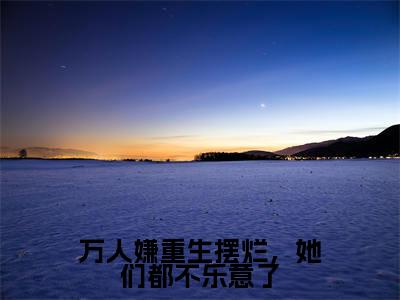万人嫌重生摆烂，她们都不乐意了（江禾）新上热文小说讲的是什么-小说万人嫌重生摆烂，她们都不乐意了（江禾）全文免费阅读