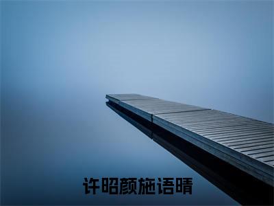 施语晴许昭颜（施语晴许昭颜）全文免费阅读无弹窗_许昭颜施语晴小说免费阅读_笔趣阁