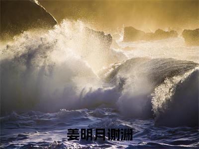谢渊姜明月完整版（姜明月谢渊小说）全文免费阅读无弹窗大结局_姜明月谢渊最新章节（谢渊姜明月小说）