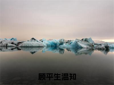 顾平生温知（温知顾平生）全文免费阅读无弹窗大结局_顾平生温知全文免费阅读最新章节列表_笔趣阁