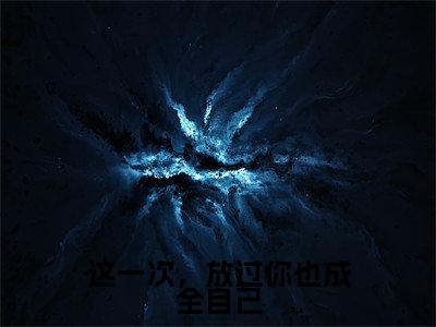 这一次，放过你也成全自己最新章节，这一次，放过你也成全自己今日热议小说完本阅读