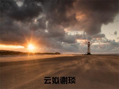 云姒谢琰（谢琰云姒）精彩热门小说-云姒谢琰全章节免费阅读