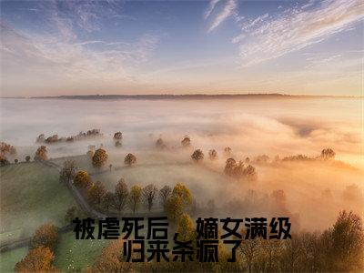 被虐死后，嫡女满级归来杀疯了(谢裴煜郑瑾瑜）小说全文免费读无弹窗大结局_被虐死后，嫡女满级归来杀疯了小说全文免费阅读最新章节列表笔趣阁