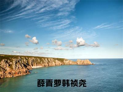 韩祯尧薛青萝免费（薛青萝韩祯尧）全文免费阅读无弹窗大结局_薛青萝韩祯尧免费最新章节列表_笔趣阁