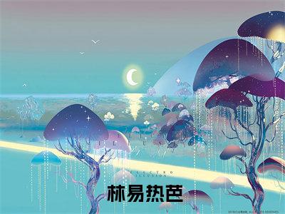  林易热芭是哪部小说的主角，娱乐：我街头歌神身份被热芭跟踪曝光了免费阅读全文大结局