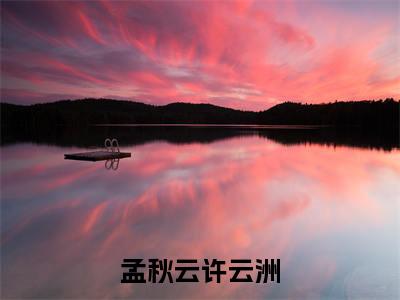 孟秋云许云洲全文免费阅读大结局-孟秋云许云洲完整版无弹窗