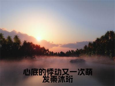秦沐珩苏绵绵全文免费在线阅读_（心底的悸动又一次萌发秦沐珩全文免费阅读无弹窗大结局）