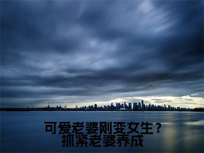 可爱老婆刚变女生？抓紧老婆养成苏玖正版小说最新章节在线阅读-2023最火热点小说可爱老婆刚变女生？抓紧老婆养成最新更新