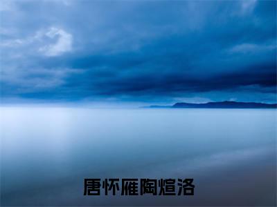 陶煊洛唐怀雁（唐怀雁陶煊洛）新上热文免费阅读-陶煊洛唐怀雁（唐怀雁陶煊洛）无广告在线阅读