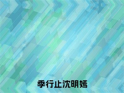 《季行止沈明嫣完整小说》季行止沈明嫣完结版全章节阅读