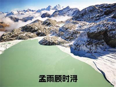 孟雨顾时浔小说（孟雨顾时浔 ）全文免费阅读_孟雨顾时浔小说孟雨顾时浔 小说最新章节列表笔趣阁