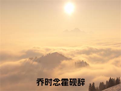 热文乔时念霍砚辞在线免费读-乔时念霍砚辞的小说（乔时念霍砚辞）完整版免费读全文