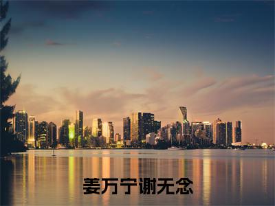 （姜万宁谢无念）全网热搜是什么小说_姜万宁谢无念小说（谢无念姜万宁）热门章节阅读无弹窗_笔趣阁（谢无念姜万宁）