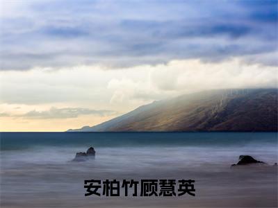 安柏竹顾慧英（顾慧英安柏竹）多人追免费无弹窗小说-主角顾慧英安柏竹完整版在线阅读（安柏竹顾慧英）
