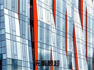元妮顾超全文最新章节（元妮顾超）全文免费阅读无弹窗大结局_元妮顾超免费阅读（元妮顾超全文）